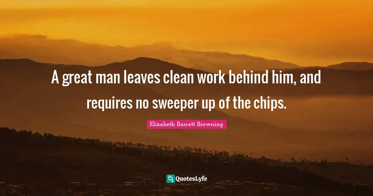 Clean Quotes: "A great man leaves clean work behind him, and requires no sweeper up of the chips."