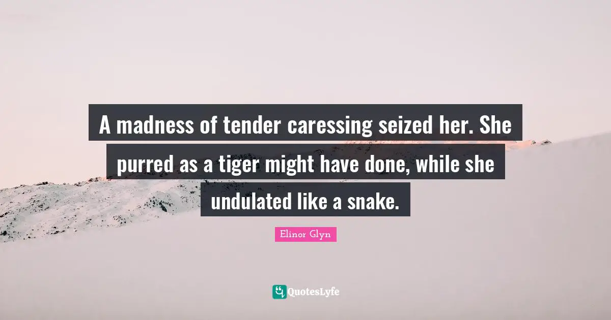 A madness of tender caressing seized her. She purred as a tiger might have done, while she undulated like a snake.