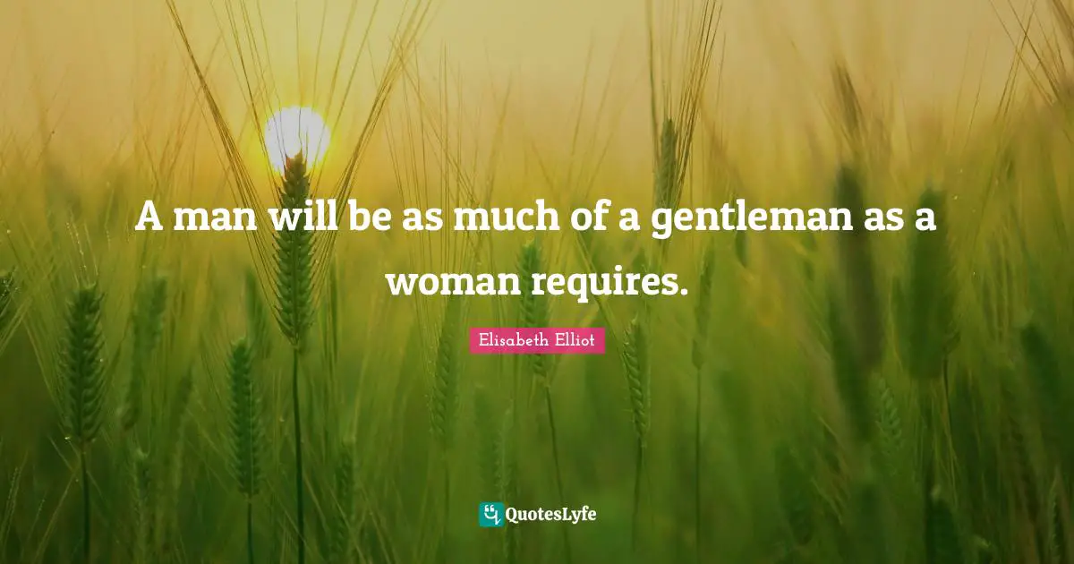 A man will be as much of a gentleman as a woman requires.