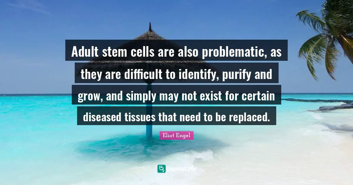 Adult stem cells are also problematic, as they are difficult to identify, purify and grow, and simply may not exist for certain diseased tissues that need to be replaced.