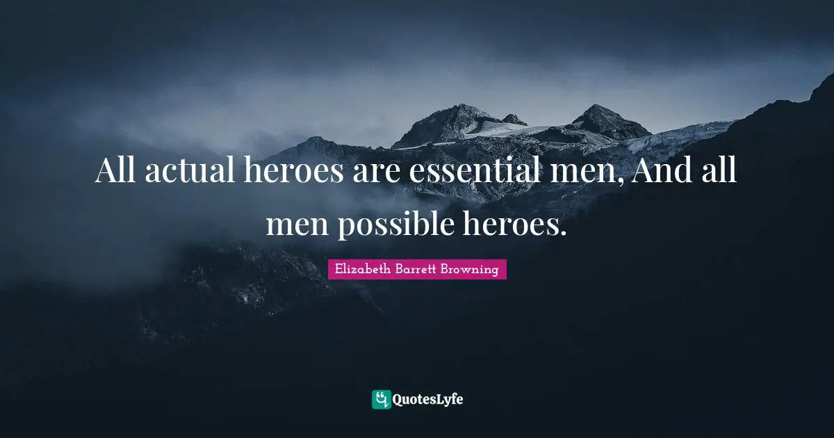 All actual heroes are essential men, And all men possible heroes.