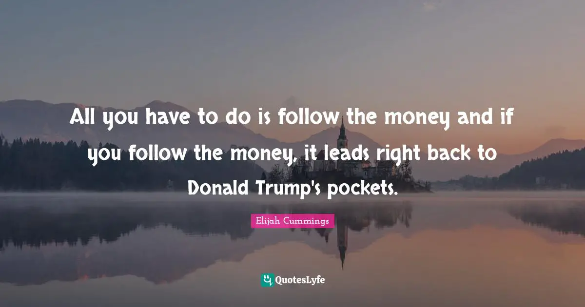 All you have to do is follow the money and if you follow the money, it leads right back to Donald Trump's pockets.