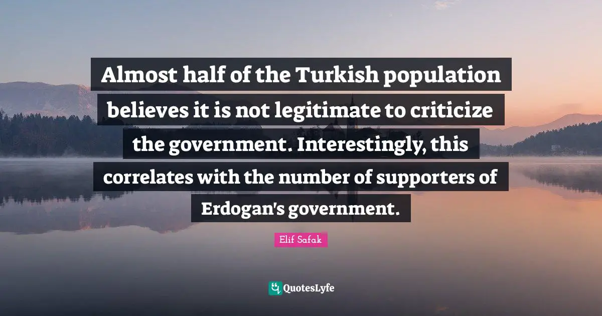 Elif Safak Quotes: "Almost half of the Turkish population believes it is not legitimate to criticize the government. Interestingly, this correlates with the number of supporters of Erdogan's government."