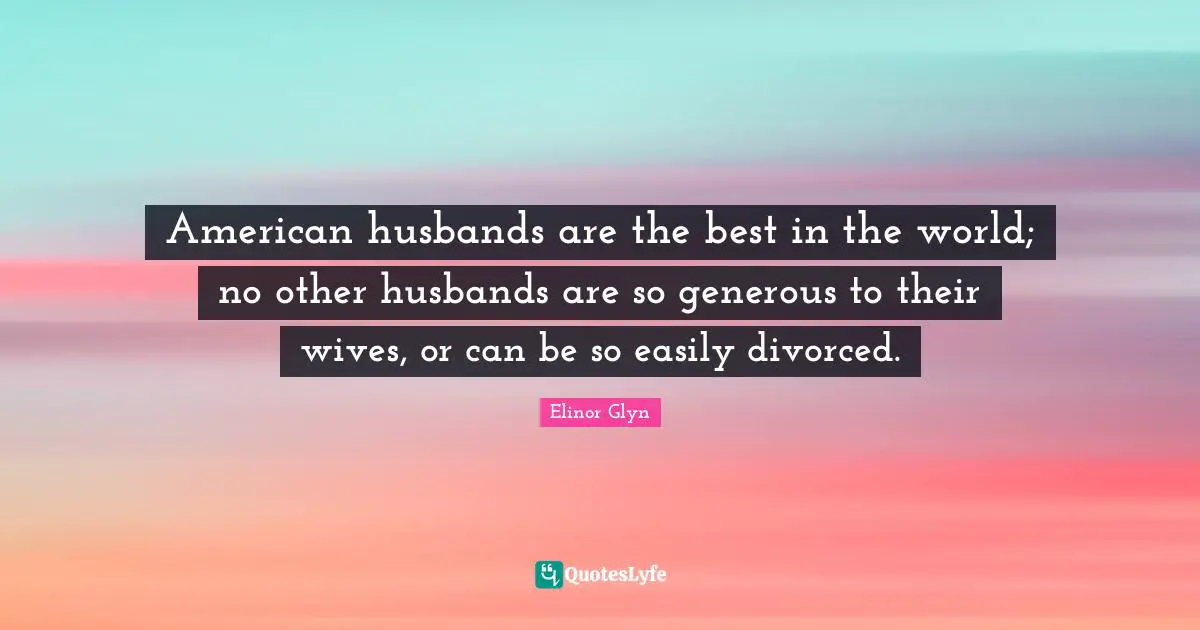 American husbands are the best in the world; no other husbands are so generous to their wives, or can be so easily divorced.