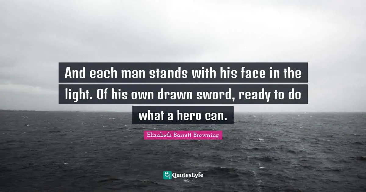 And each man stands with his face in the light. Of his own drawn sword, ready to do what a hero can.