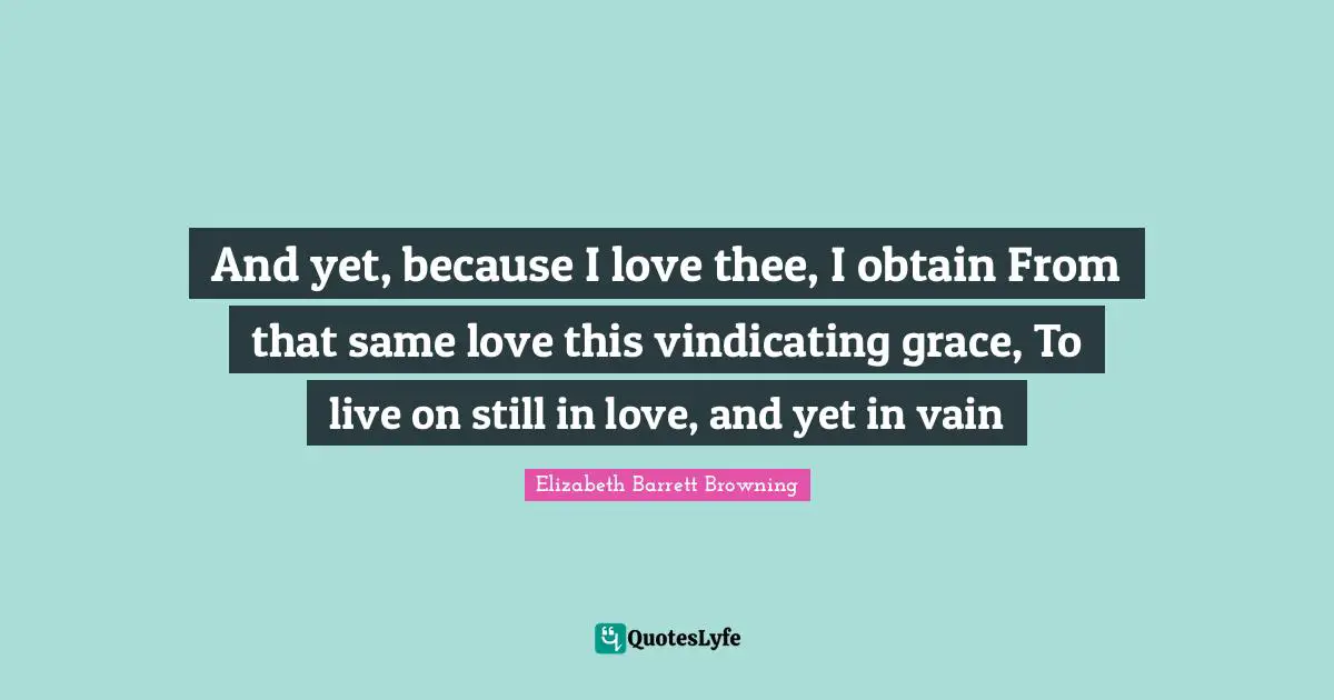 And yet, because I love thee, I obtain From that same love this vindicating grace, To live on still in love, and yet in vain
