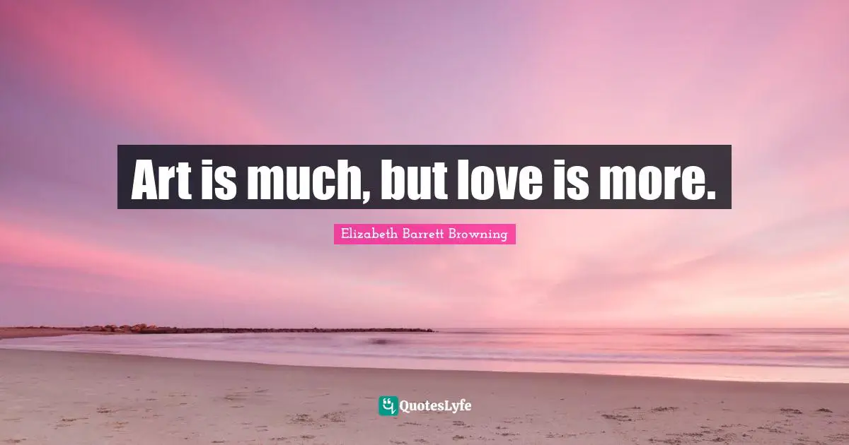 Elizabeth Barrett Browning Quotes: "Art is much, but love is more."