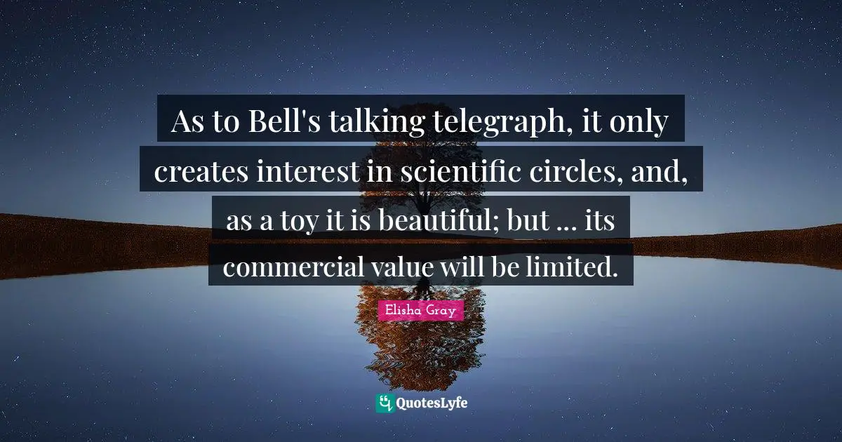 As to Bell's talking telegraph, it only creates interest in scientific circles, and, as a toy it is beautiful; but ... its commercial value will be limited.