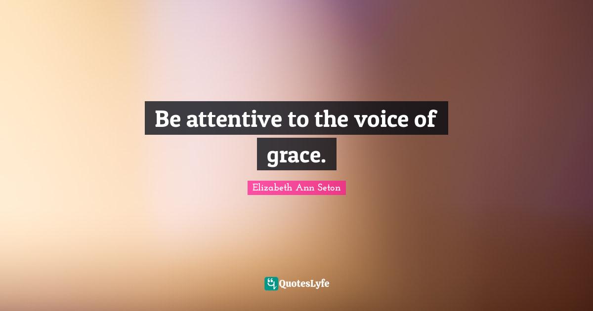 Be attentive to the voice of grace.