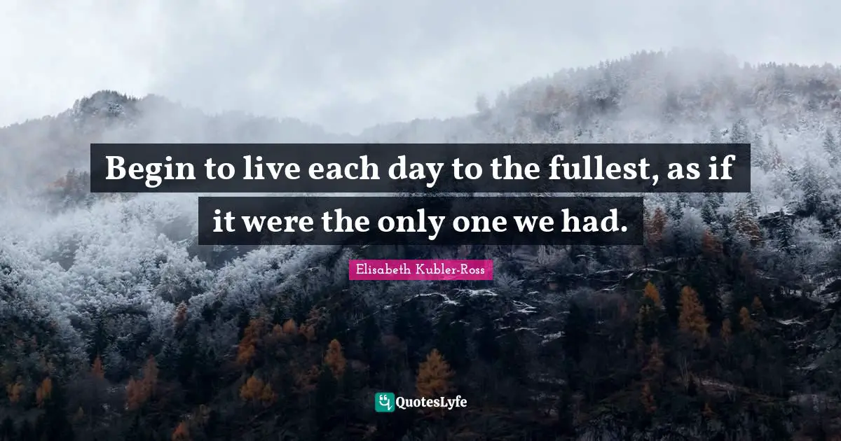 Begin to live each day to the fullest, as if it were the only one we had.