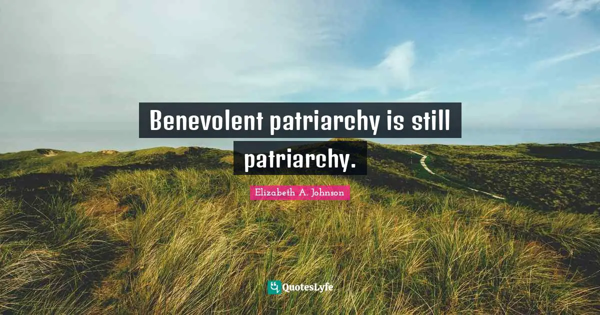 Benevolent patriarchy is still patriarchy.