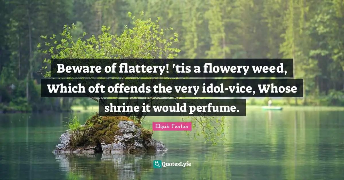 Beware of flattery! 'tis a flowery weed, Which oft offends the very idol-vice, Whose shrine it would perfume.