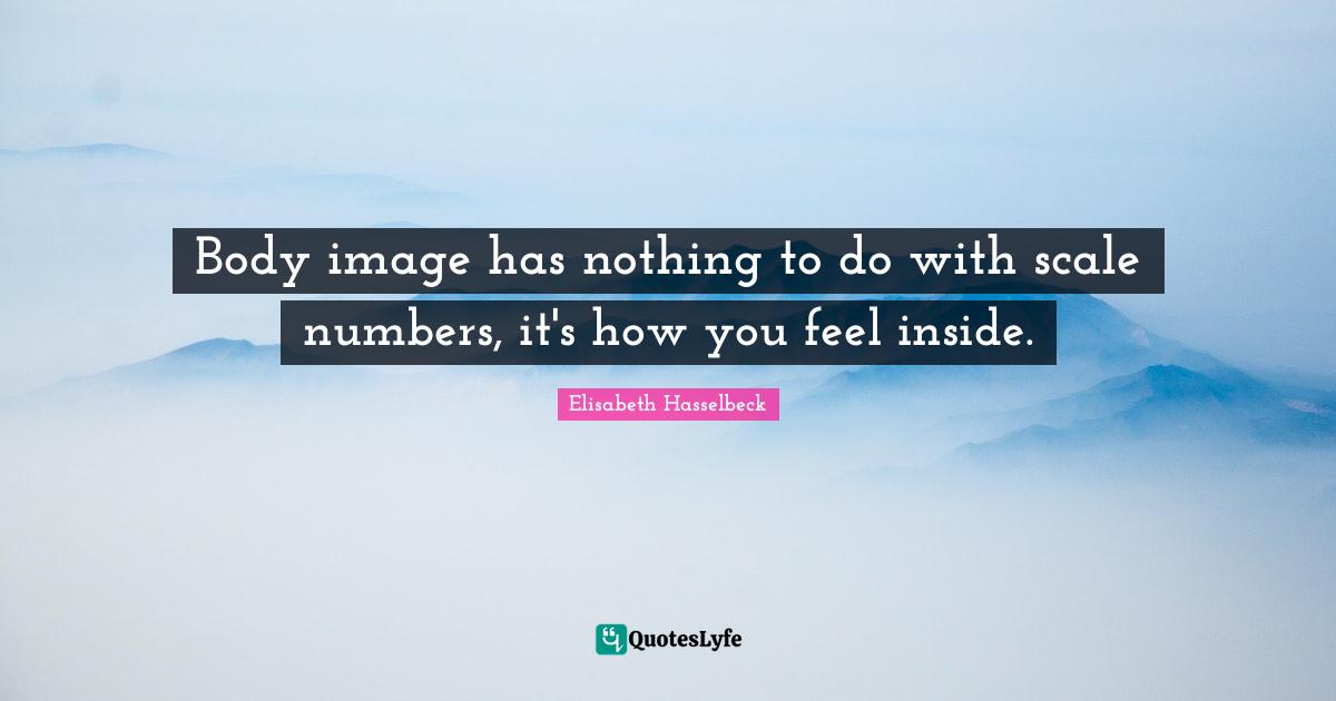 Body image has nothing to do with scale numbers, it's how you feel inside.