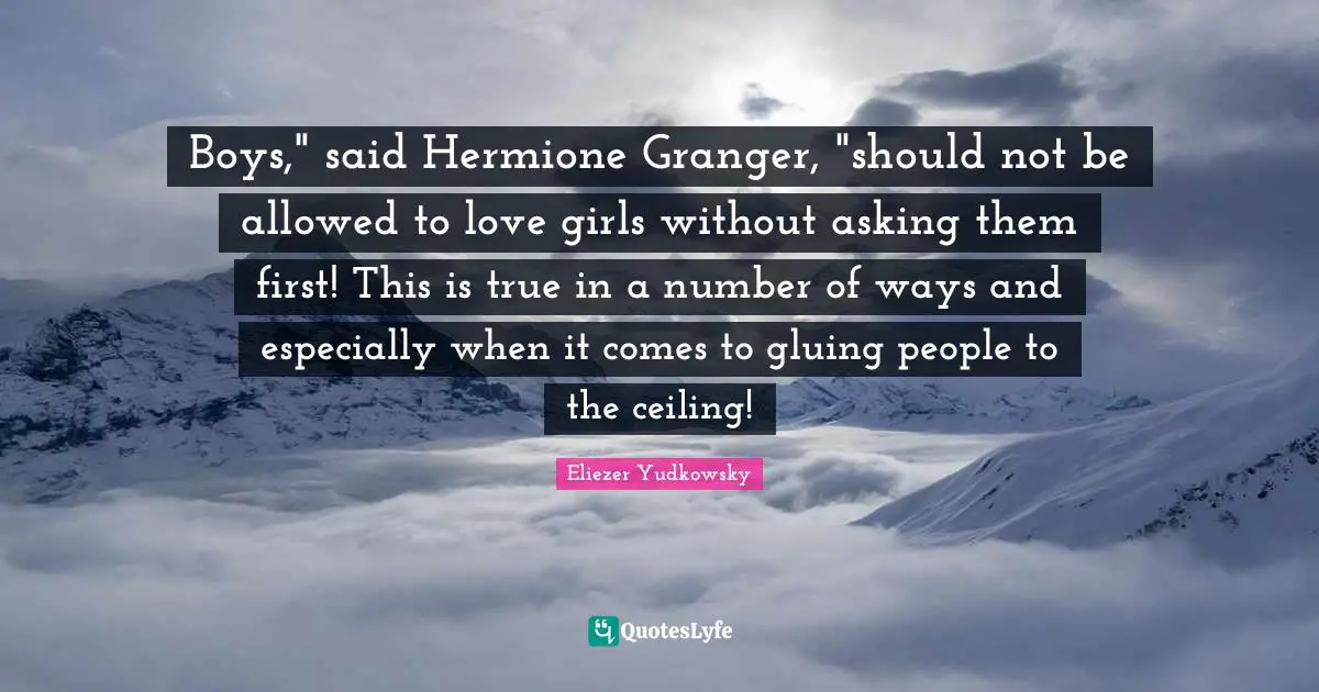 Hermione Quotes: "Boys," said Hermione Granger, "should not be allowed to love girls without asking them first! This is true in a number of ways and especially when it comes to gluing people to the ceiling!"