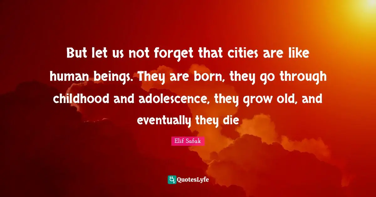 Elif Safak Quotes: "But let us not forget that cities are like human beings. They are born, they go through childhood and adolescence, they grow old, and eventually they die"