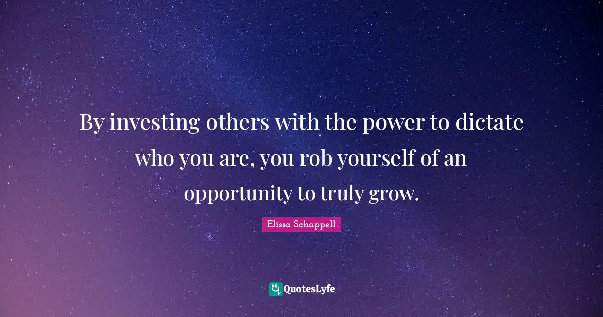 By investing others with the power to dictate who you are, you rob yourself of an opportunity to truly grow.