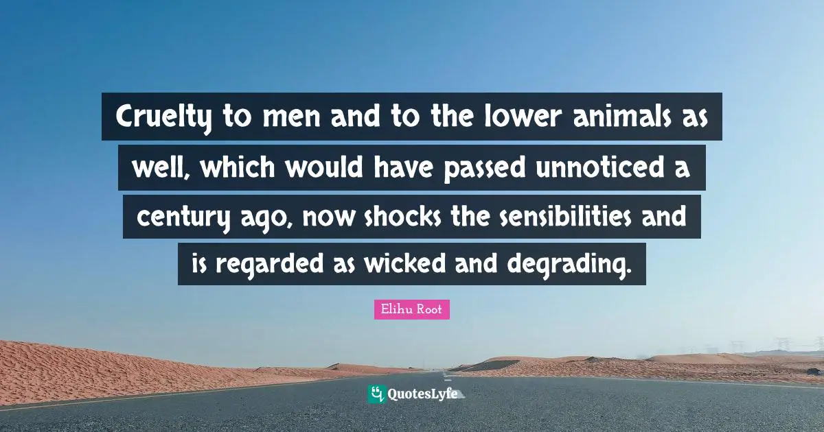 Cruelty to men and to the lower animals as well, which would have passed unnoticed a century ago, now shocks the sensibilities and is regarded as wicked and degrading.