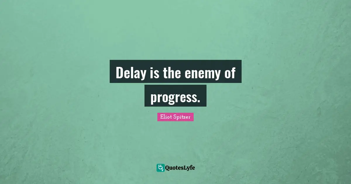 Delay is the enemy of progress.