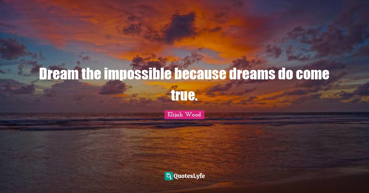 Dream the impossible because dreams do come true.... Quote by Elijah
