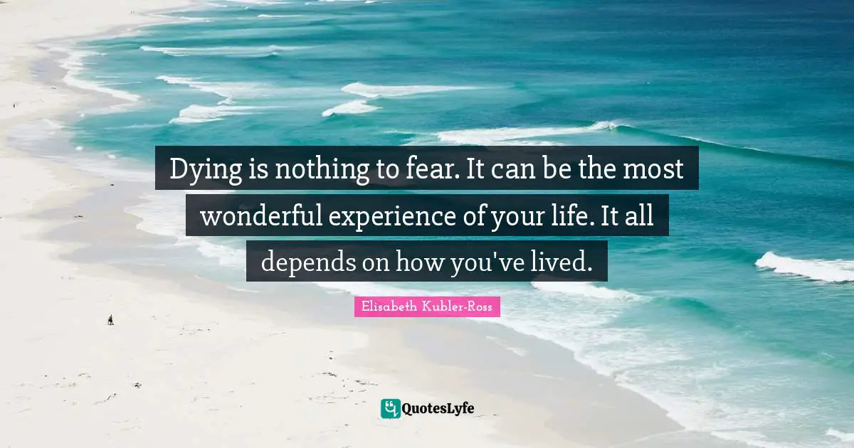 Dying is nothing to fear. It can be the most wonderful experience of your life. It all depends on how you've lived.