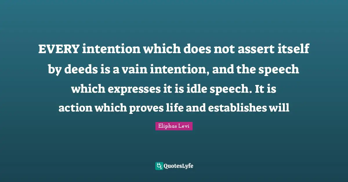 Eliphas Levi Quotes: EVERY intention which does not assert itself by deeds is a vain intention, and the speech which expresses it is idle speech. It is action which proves life and establishes will