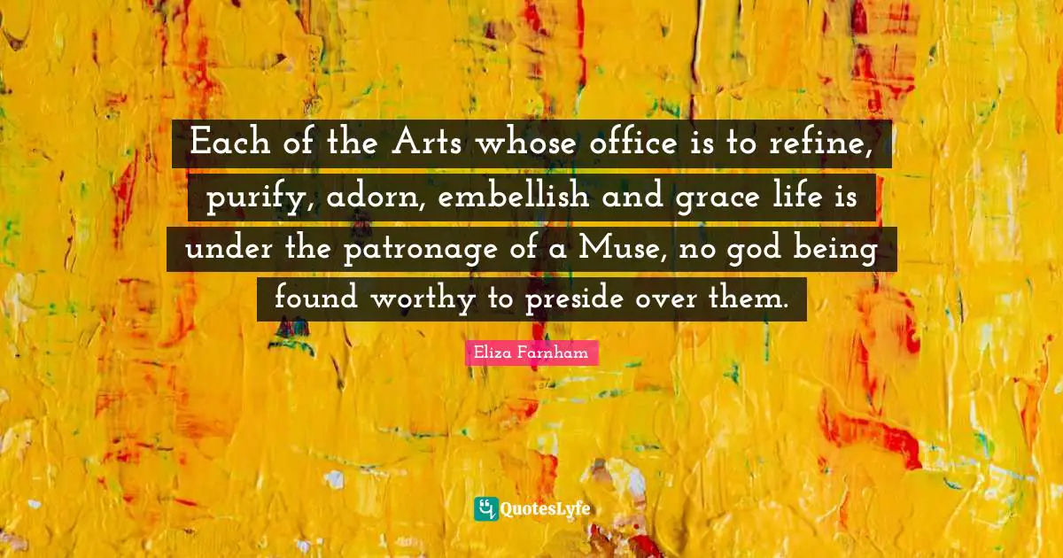 Each of the Arts whose office is to refine, purify, adorn, embellish and grace life is under the patronage of a Muse, no god being found worthy to preside over them.