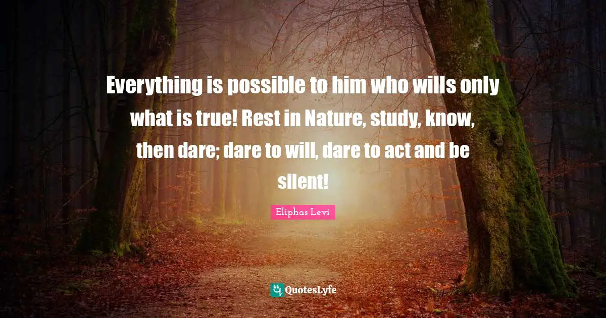 Eliphas Levi Quotes: "Everything is possible to him who wills only what is true! Rest in Nature, study, know, then dare; dare to will, dare to act and be silent!"