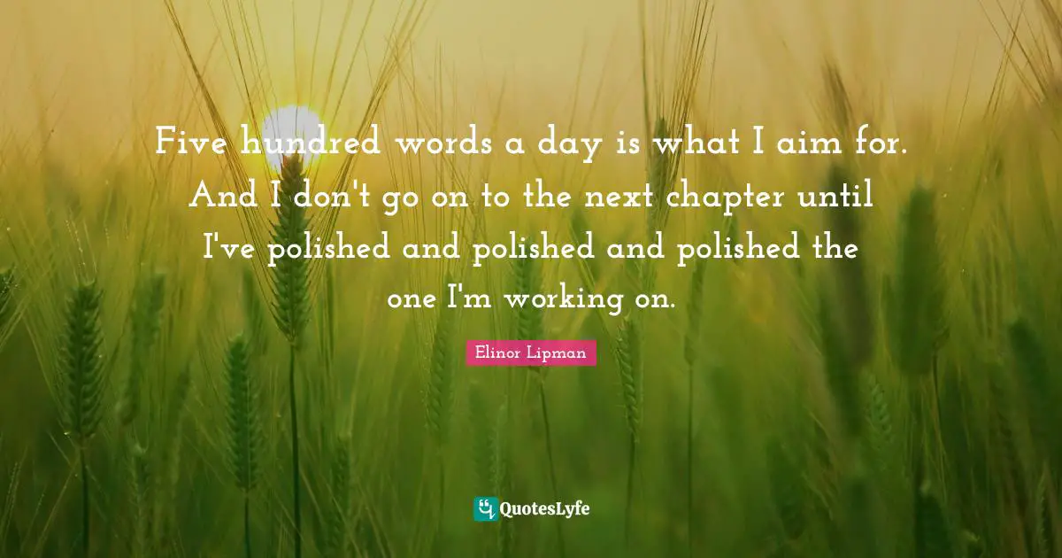Five hundred words a day is what I aim for. And I don't go on to the next chapter until I've polished and polished and polished the one I'm working on.