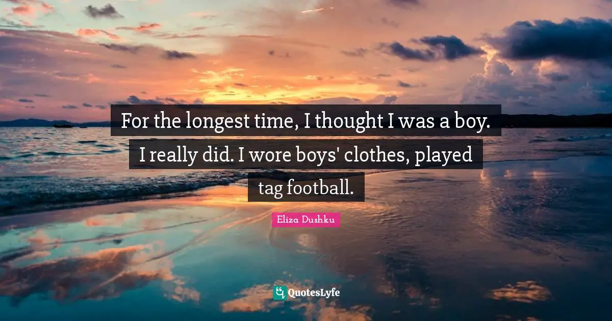 Eliza Dushku Quotes: "For the longest time, I thought I was a boy. I really did. I wore boys' clothes, played tag football."
