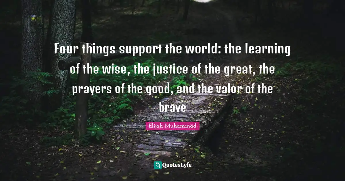 Support Quotes: "Four things support the world: the learning of the wise, the justice of the great, the prayers of the good, and the valor of the brave"