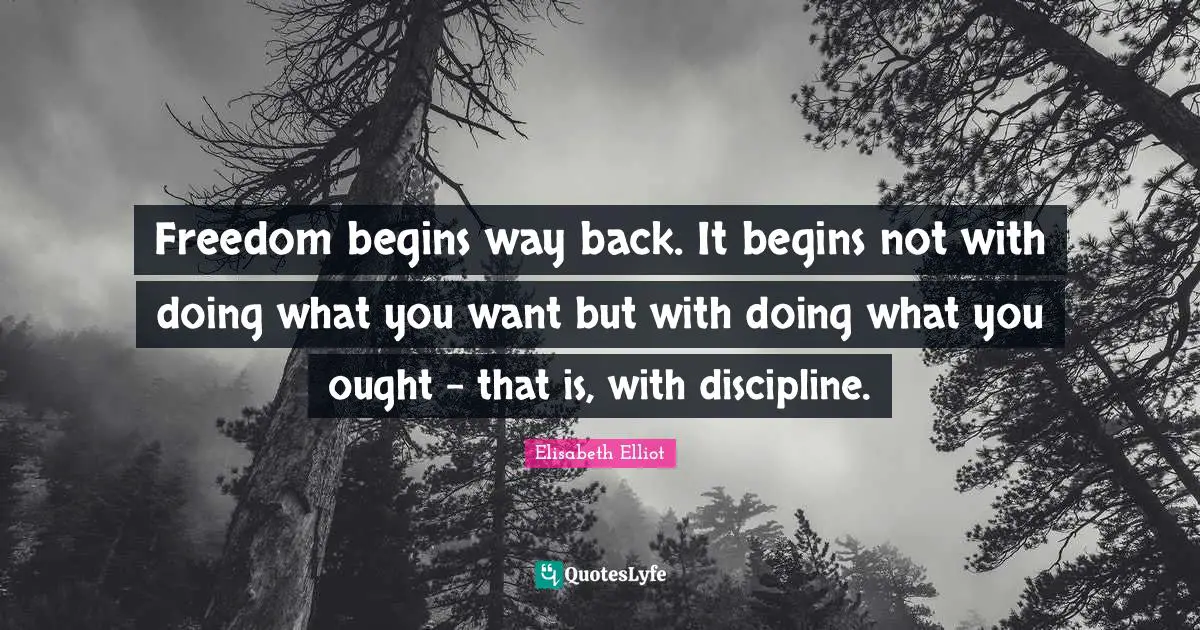 Freedom begins way back. It begins not with doing what you want but with doing what you ought - that is, with discipline.