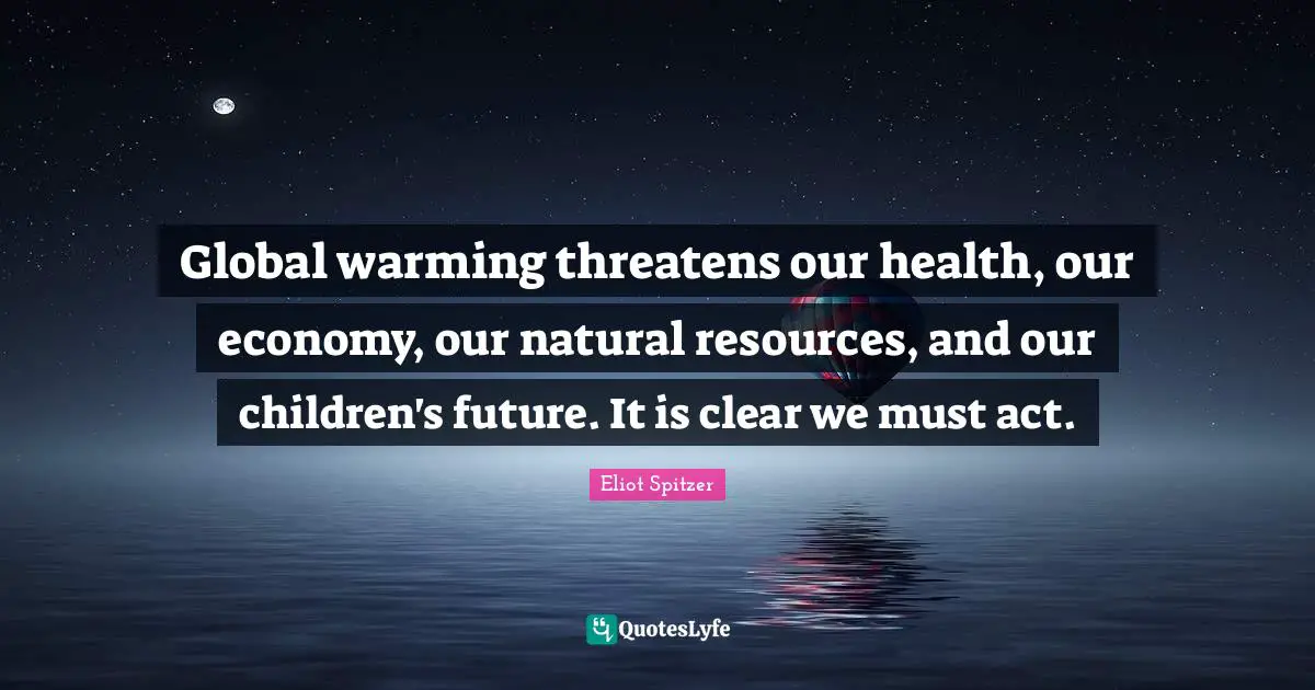 Global warming threatens our health, our economy, our natural resources, and our children's future. It is clear we must act.