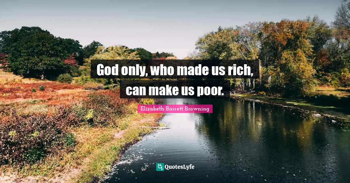 Elizabeth Barrett Browning Quotes: "God only, who made us rich, can make us poor."