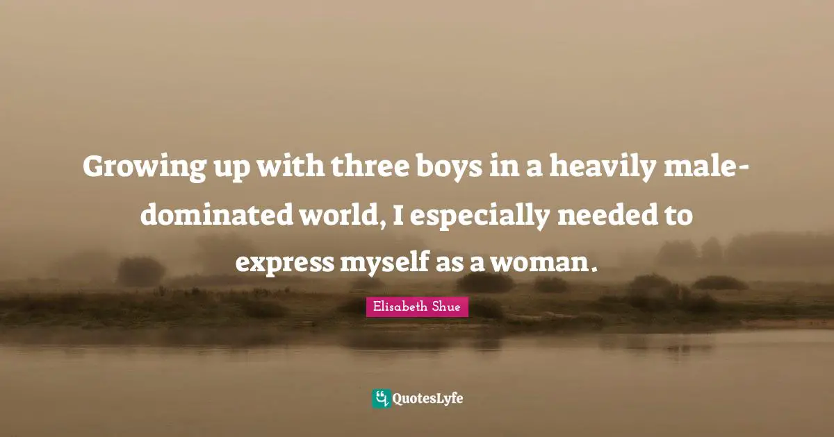 Growing up with three boys in a heavily male-dominated world, I especially needed to express myself as a woman.