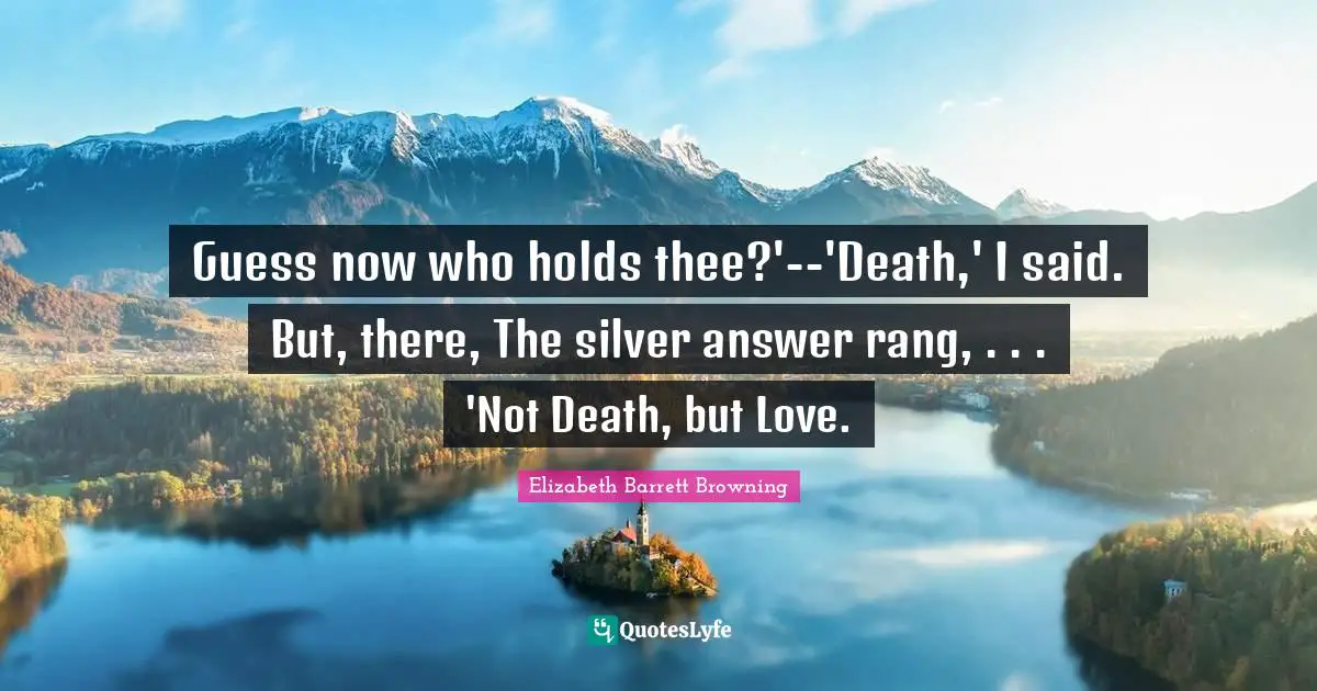 Guess now who holds thee?'--'Death,' I said. But, there, The silver answer rang, . . . 'Not Death, but Love.
