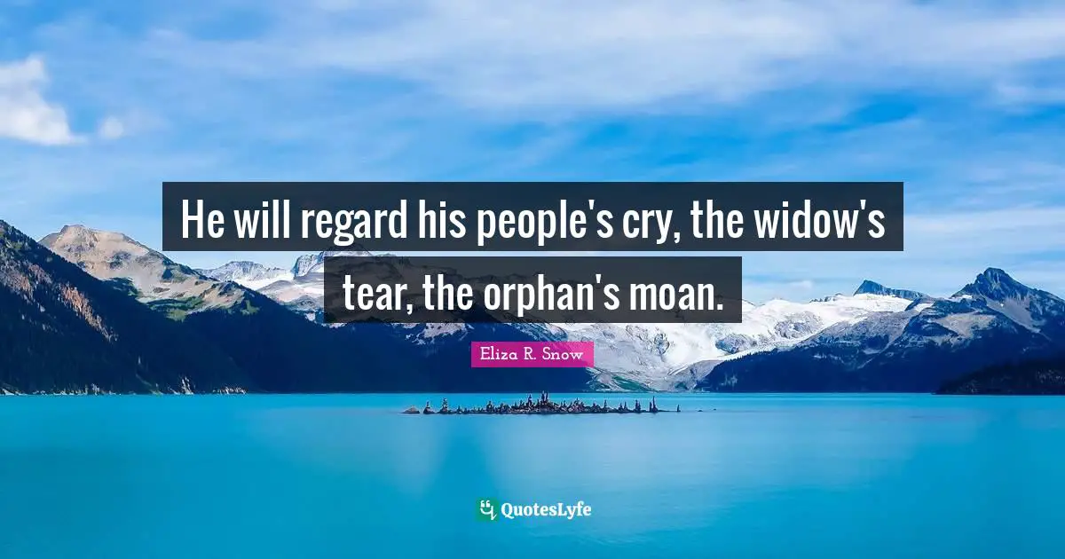 He will regard his people's cry, the widow's tear, the orphan's moan.