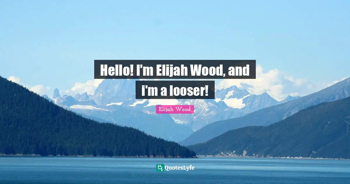 Hello! I'm Elijah Wood, and i'm a looser!