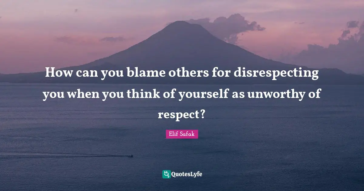 Elif Safak Quotes: "How can you blame others for disrespecting you when you think of yourself as unworthy of respect?"
