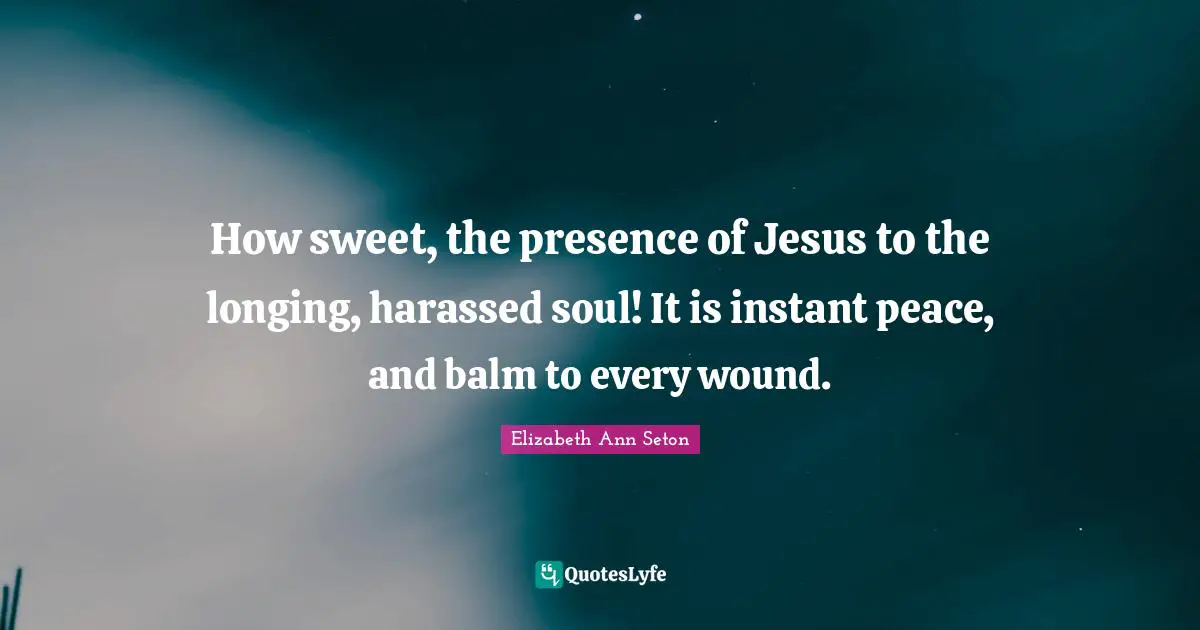 Sweet Quotes: "How sweet, the presence of Jesus to the longing, harassed soul! It is instant peace, and balm to every wound."
