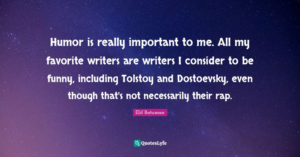 Humor is really important to me. All my favorite writers are writers I consider to be funny, including Tolstoy and Dostoevsky, even though that's not necessarily their rap.