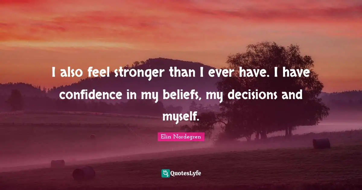 I also feel stronger than I ever have. I have confidence in my beliefs, my decisions and myself.