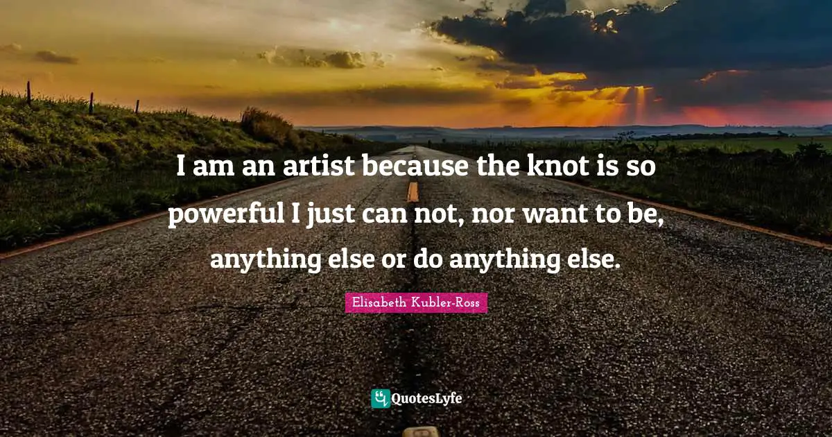 Can Not Quotes: "I am an artist because the knot is so powerful I just can not, nor want to be, anything else or do anything else."