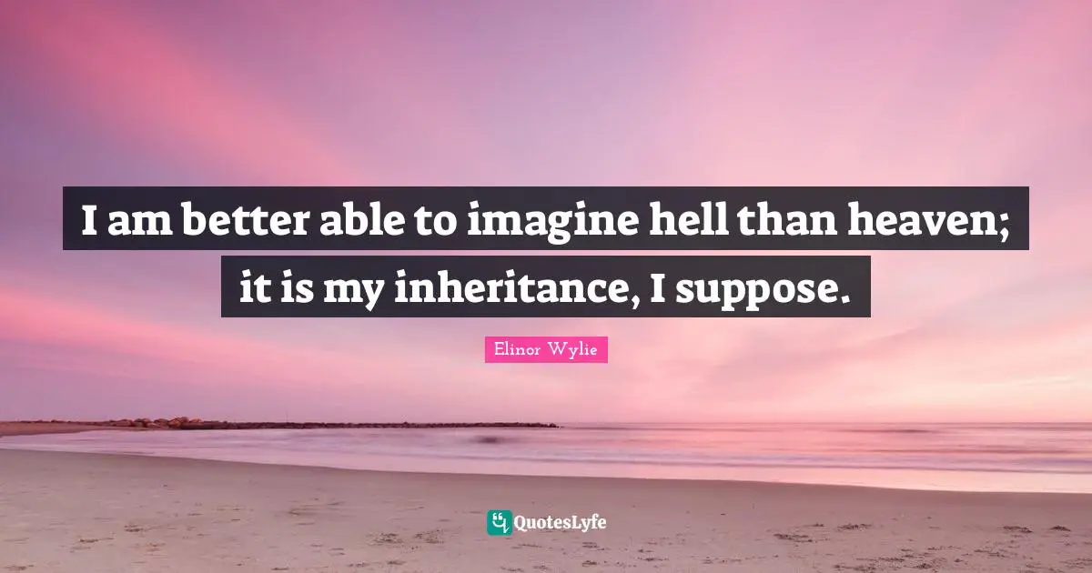 I am better able to imagine hell than heaven; it is my inheritance, I suppose.