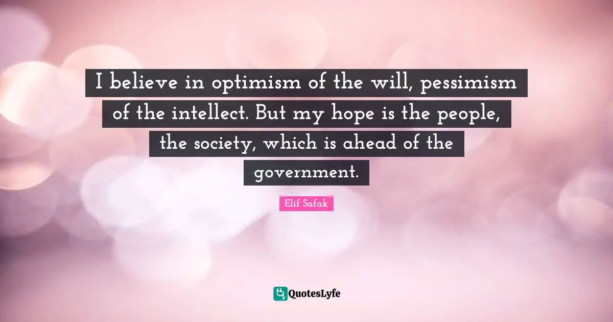 Elif Safak Quotes: "I believe in optimism of the will, pessimism of the intellect. But my hope is the people, the society, which is ahead of the government."