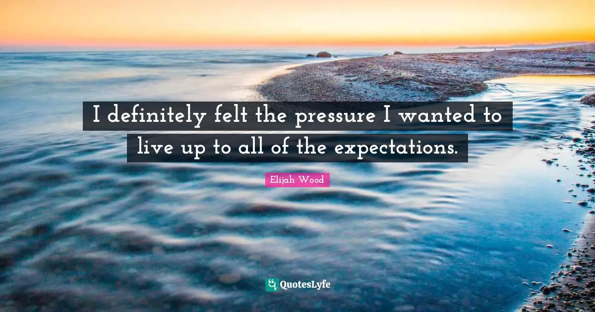 I definitely felt the pressure I wanted to live up to all of the expectations.