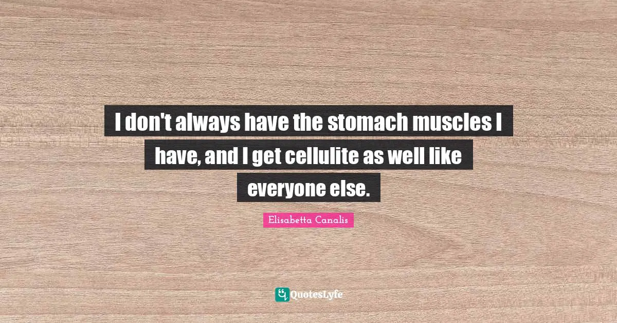 Cellulite Quotes: "I don't always have the stomach muscles I have, and I get cellulite as well like everyone else."