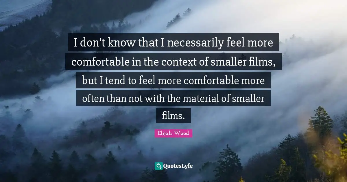 I don't know that I necessarily feel more comfortable in the context of smaller films, but I tend to feel more comfortable more often than not with the material of smaller films.