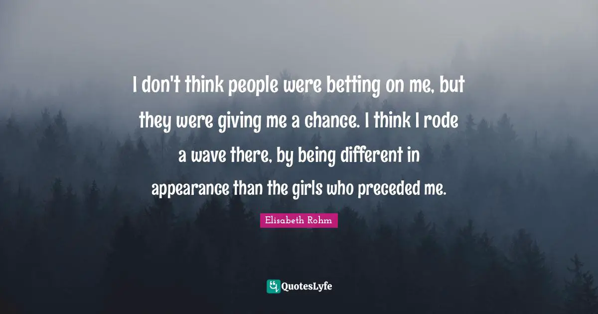 I don't think people were betting on me, but they were giving me a chance. I think I rode a wave there, by being different in appearance than the girls who preceded me.