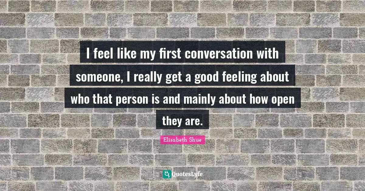 I feel like my first conversation with someone, I really get a good feeling about who that person is and mainly about how open they are.