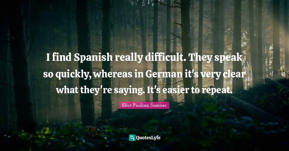 I find Spanish really difficult. They speak so quickly, whereas in German it's very clear what they're saying. It's easier to repeat.